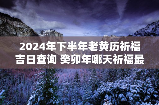 2025年下半年老黄历祈福吉日查询 癸卯年哪天祈福最好