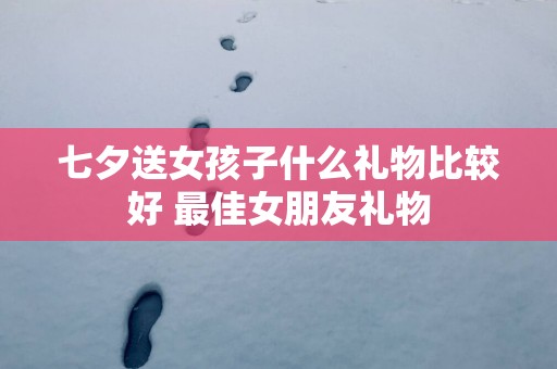 七夕送女孩子什么礼物比较好 最佳女朋友礼物