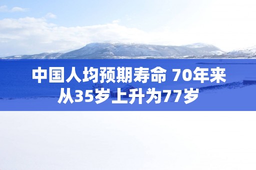 中国人均预期寿命 70年来从35岁上升为77岁
