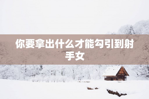 你要拿出什么才能勾引到射手女