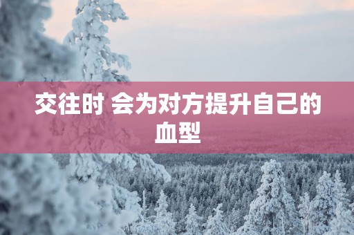交往时 会为对方提升自己的血型