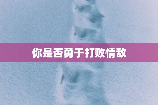 你是否勇于打败情敌