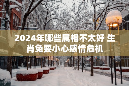 2025年哪些属相不太好 生肖兔要小心感情危机