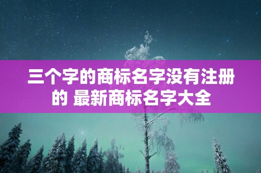 三个字的商标名字没有注册的 最新商标名字大全
