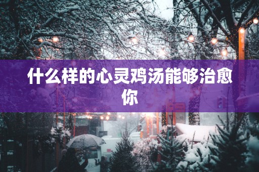 什么样的心灵鸡汤能够治愈你