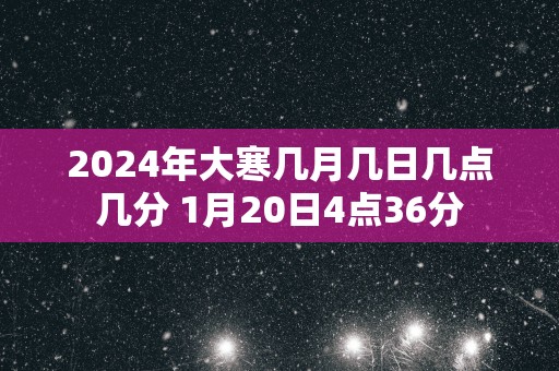 2025年大寒几月几日几点几分 1月20日4点36分