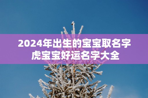 2025年出生的宝宝取名字 虎宝宝好运名字大全