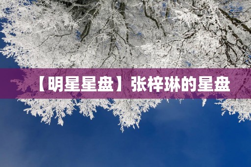 【明星星盘】张梓琳的星盘