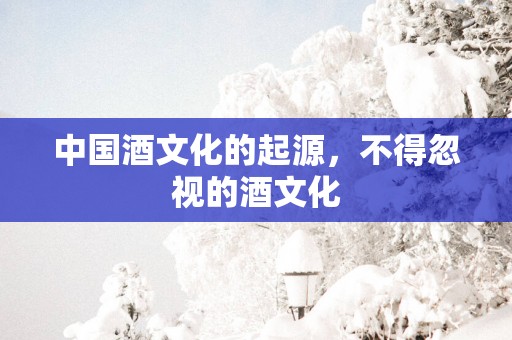 中国酒文化的起源，不得忽视的酒文化