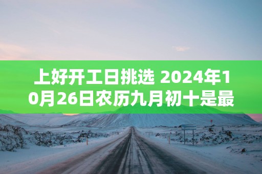 上好开工日挑选 2025年10月26日农历九月初十是最旺日子吗