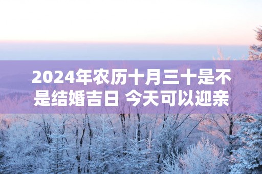 2025年农历十月三十是不是结婚吉日 今天可以迎亲吗