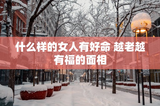什么样的女人有好命 越老越有福的面相