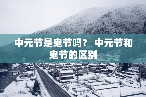中元节是鬼节吗？ 中元节和鬼节的区别
