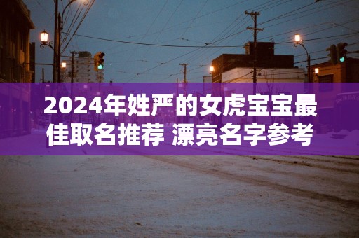 2025年姓严的女虎宝宝最佳取名推荐 漂亮名字参考