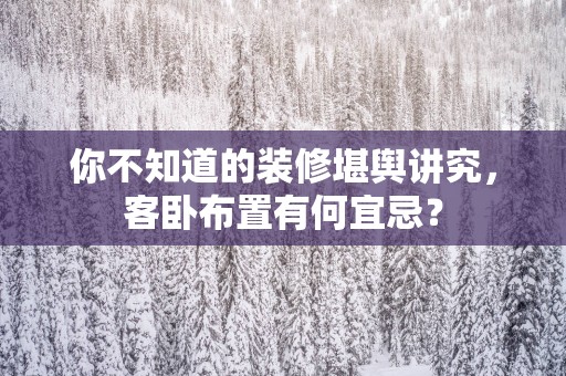 你不知道的装修堪舆讲究，客卧布置有何宜忌？
