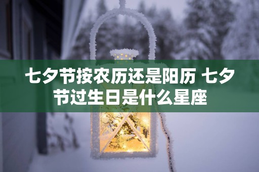 七夕节按农历还是阳历 七夕节过生日是什么星座