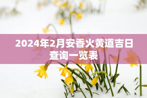 2025年2月安香火黄道吉日查询一览表