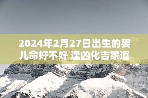 2025年2月27日出生的婴儿命好不好 逢凶化吉家道丰食