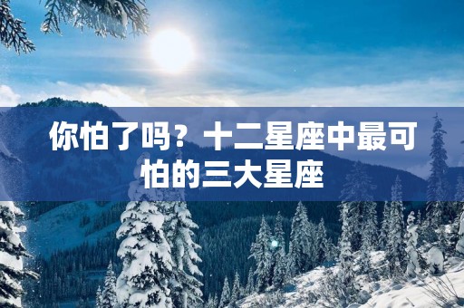 你怕了吗？十二星座中最可怕的三大星座