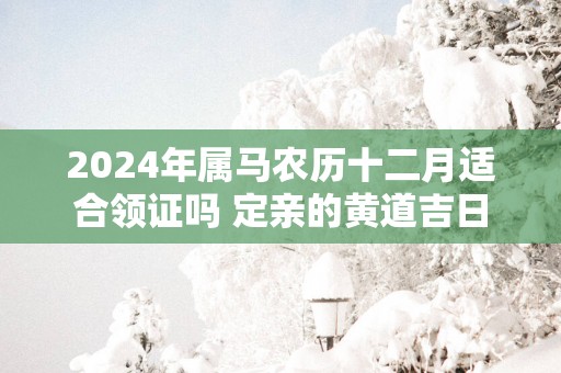 2025年属马农历十二月适合领证吗 定亲的黄道吉日
