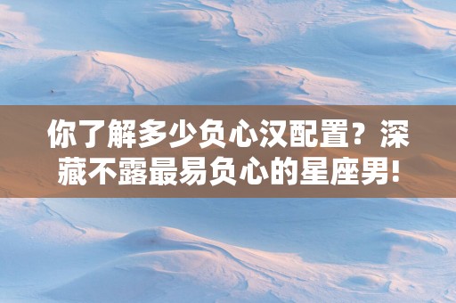 你了解多少负心汉配置？深藏不露最易负心的星座男!