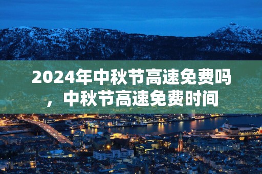 2025年中秋节高速免费吗，中秋节高速免费时间