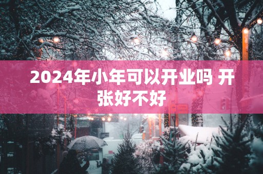 2025年小年可以开业吗 开张好不好