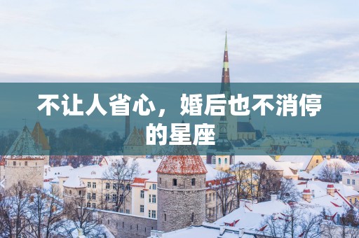 不让人省心，婚后也不消停的星座