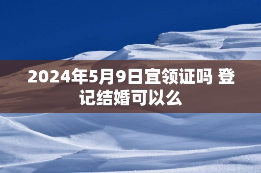 2025年5月9日宜领证吗 登记结婚可以么