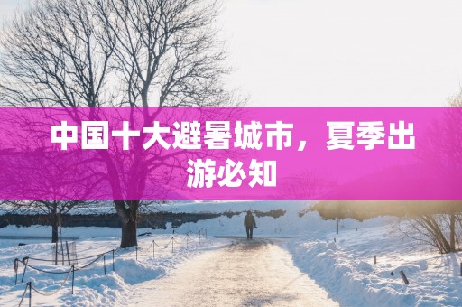 中国十大避暑城市，夏季出游必知