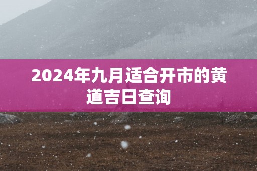 2025年九月适合开市的黄道吉日查询