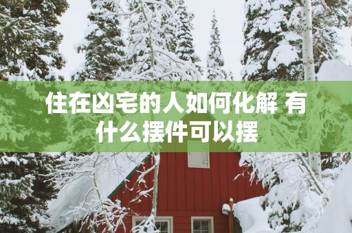 住在凶宅的人如何化解 有什么摆件可以摆