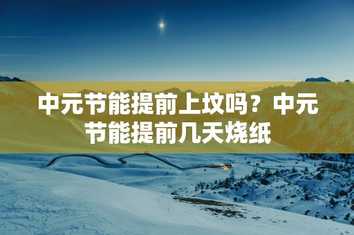中元节能提前上坟吗？中元节能提前几天烧纸