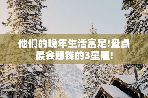 他们的晚年生活富足!盘点最会赚钱的3星座!