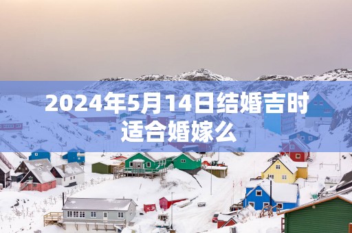 2025年5月14日结婚吉时 适合婚嫁么