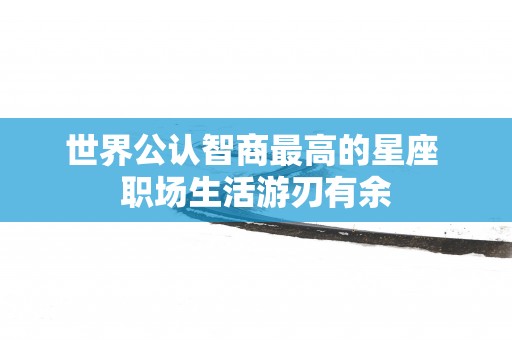 世界公认智商最高的星座 职场生活游刃有余