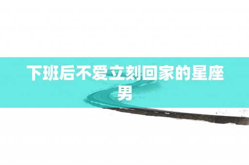 下班后不爱立刻回家的星座男
