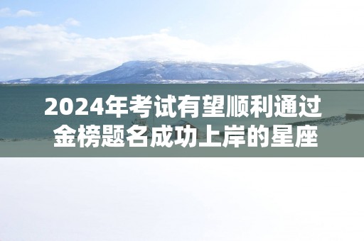 2025年考试有望顺利通过 金榜题名成功上岸的星座