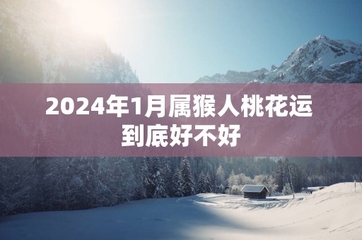 2025年1月属猴人桃花运 到底好不好