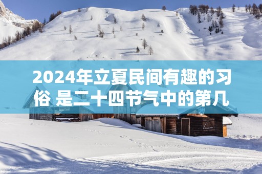 2025年立夏民间有趣的习俗 是二十四节气中的第几个节气