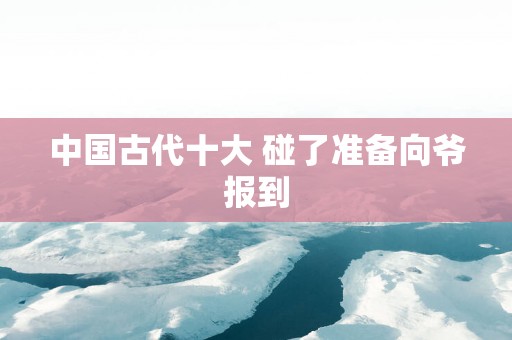 中国古代十大 碰了准备向爷报到