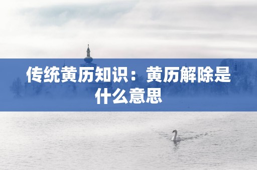 传统黄历知识：黄历解除是什么意思