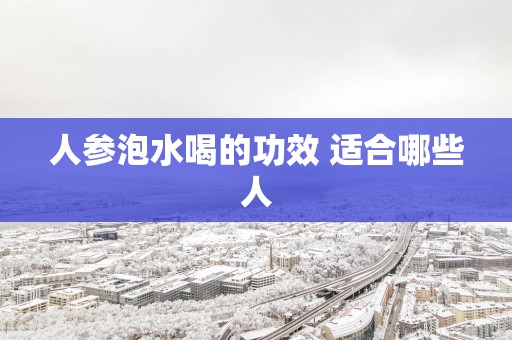 人参泡水喝的功效 适合哪些人