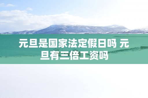 元旦是国家法定假日吗 元旦有三倍工资吗