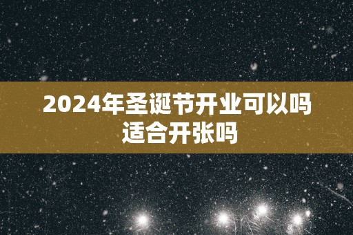 2025年圣诞节开业可以吗 适合开张吗