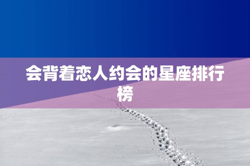 会背着恋人约会的星座排行榜