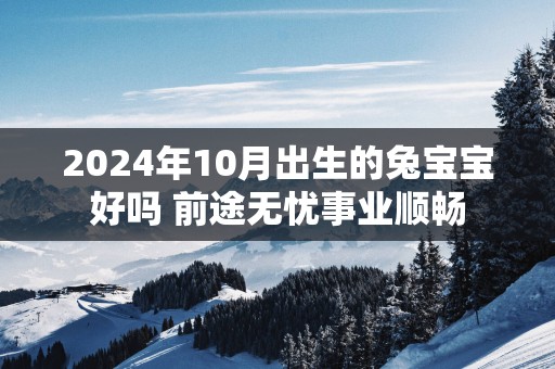 2025年10月出生的兔宝宝好吗 前途无忧事业顺畅