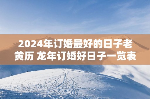 2025年订婚最好的日子老黄历 蛇年订婚好日子一览表