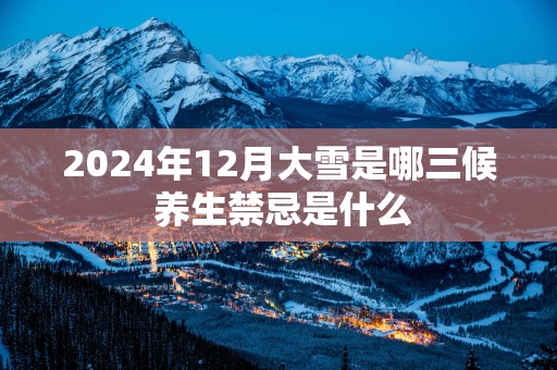 2025年12月大雪是哪三候 养生禁忌是什么