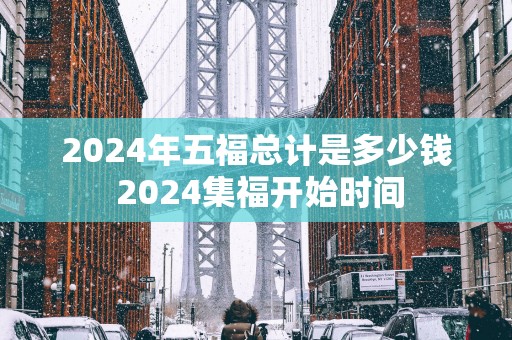 2025年五福总计是多少钱 2025集福开始时间